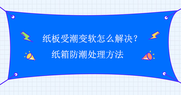 紙板受潮變軟怎么解決？紙箱防潮處理方法