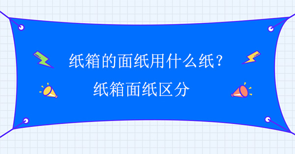 紙箱的面紙用什么紙?紙箱面紙區(qū)分